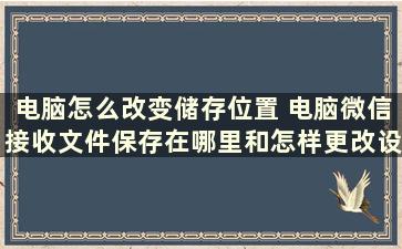 电脑怎么改变储存位置 电脑微信接收文件保存在哪里和怎样更改设置